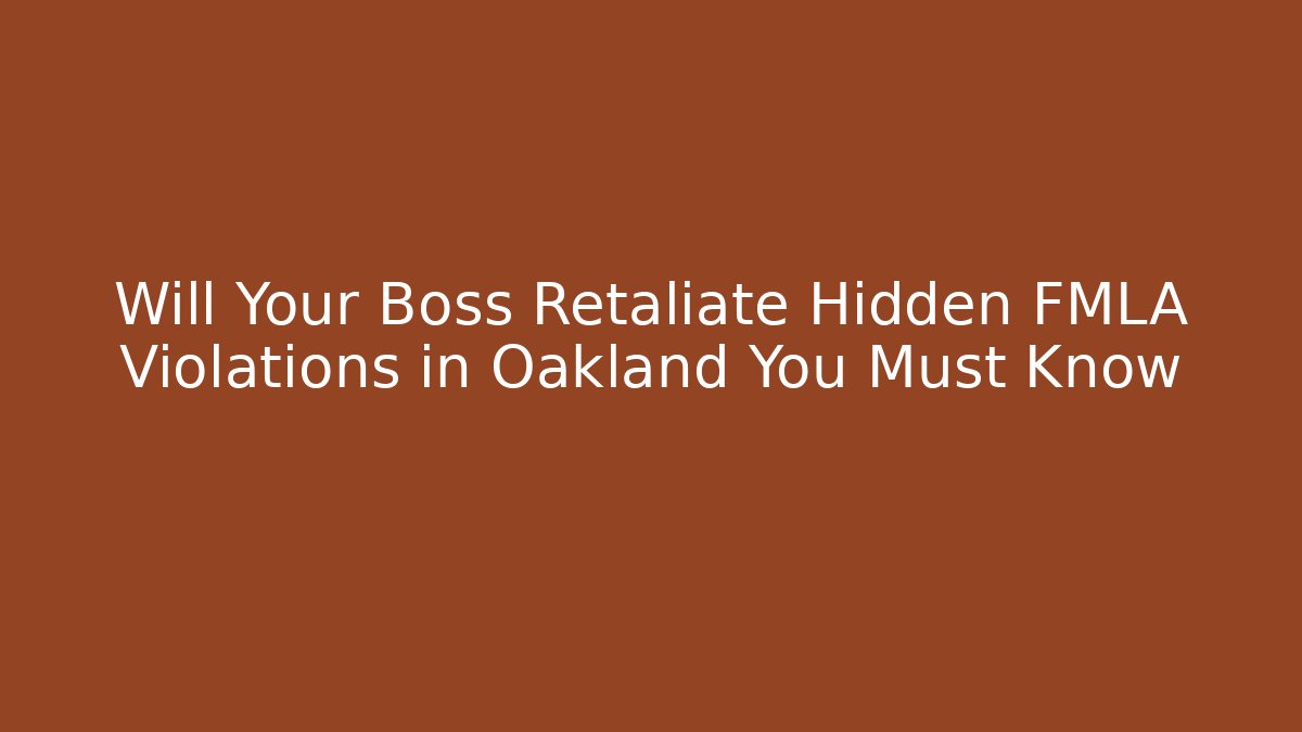 Will Your Boss Retaliate Hidden FMLA Violations in Oakland You Must Know