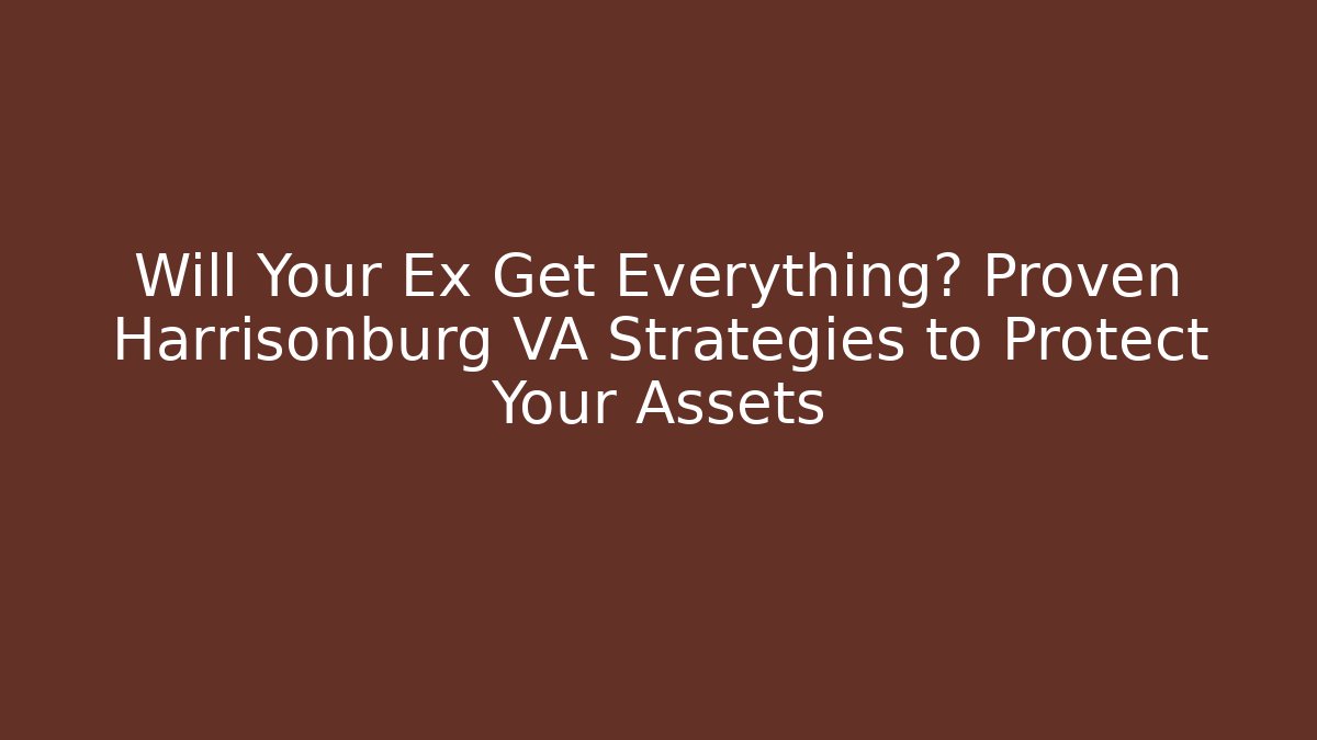 Will Your Ex Get Everything? Proven Harrisonburg VA Strategies to Protect Your Assets