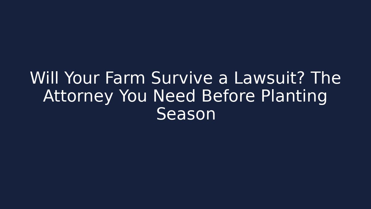 Will Your Farm Survive a Lawsuit? The Attorney You Need Before Planting Season