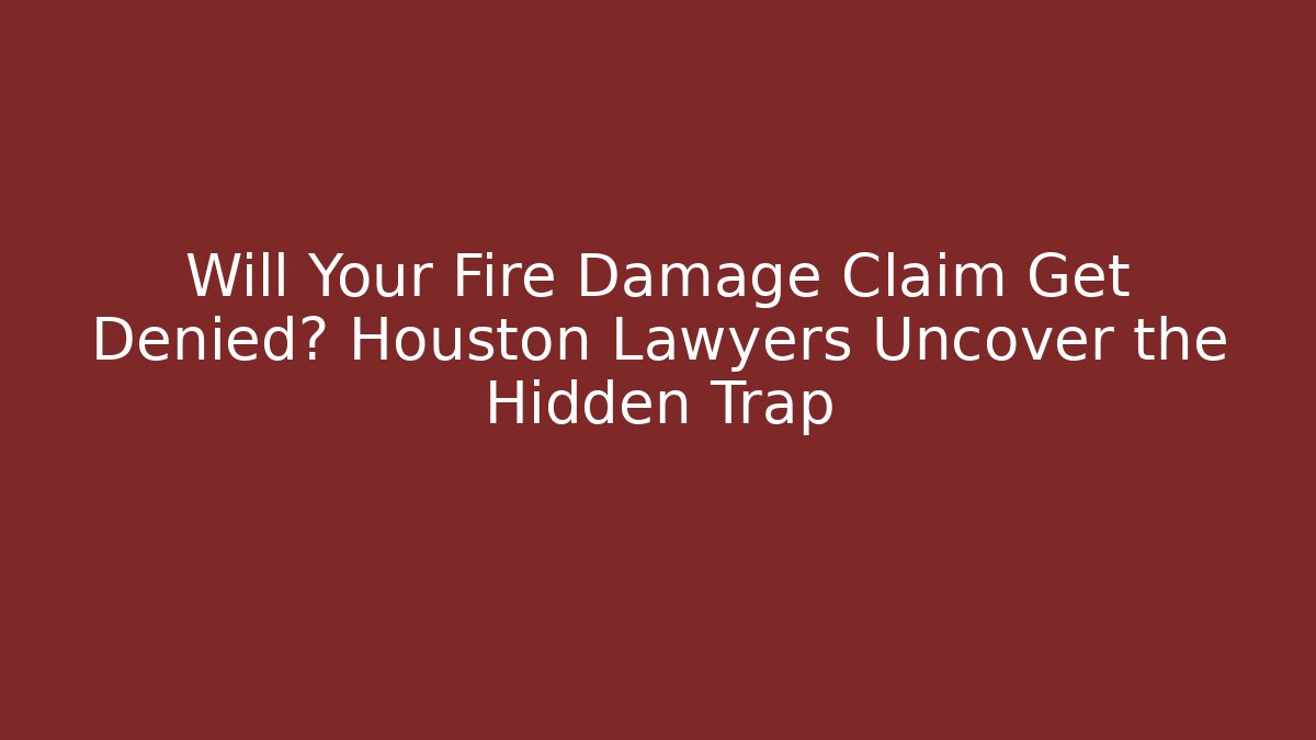Will Your Fire Damage Claim Get Denied? Houston Lawyers Uncover the Hidden Trap