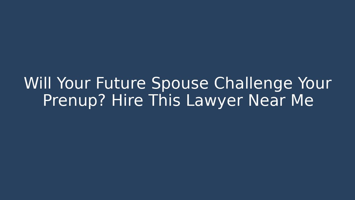 Will Your Future Spouse Challenge Your Prenup? Hire This Lawyer Near Me
