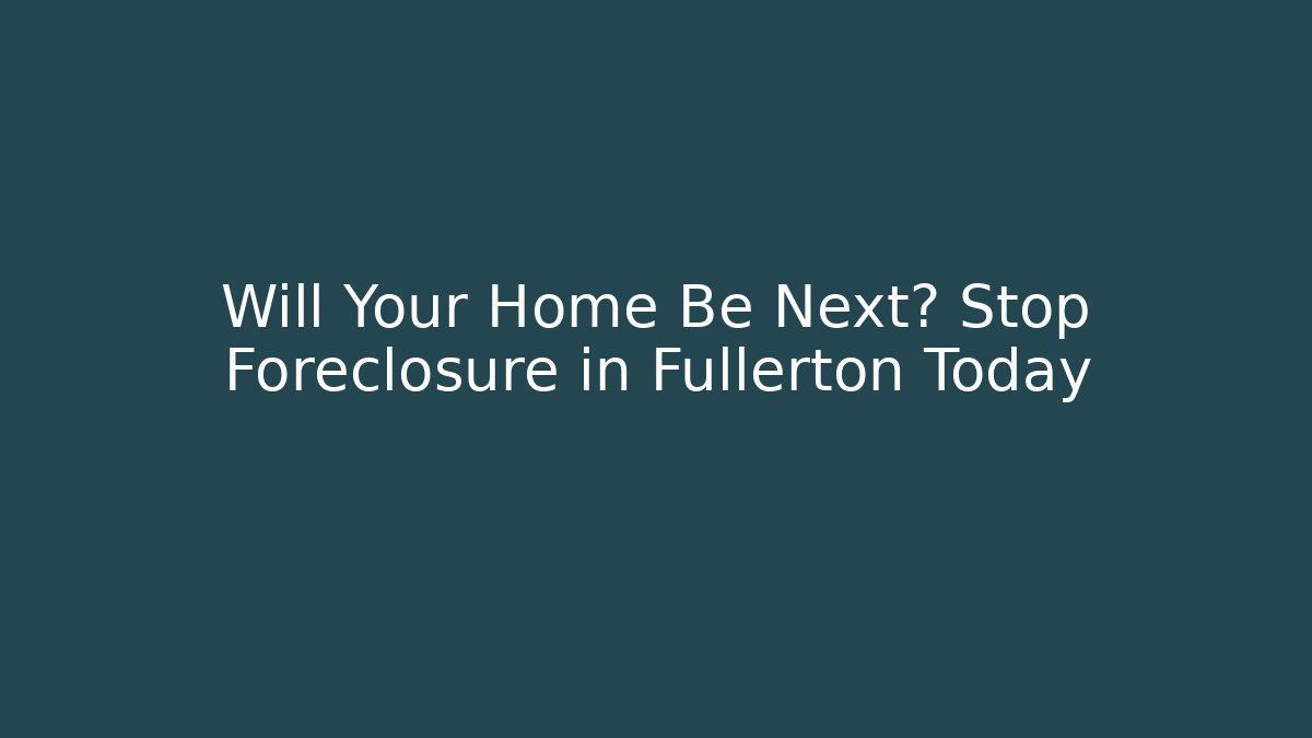 Will Your Home Be Next? Stop Foreclosure in Fullerton Today - WealthxGroup