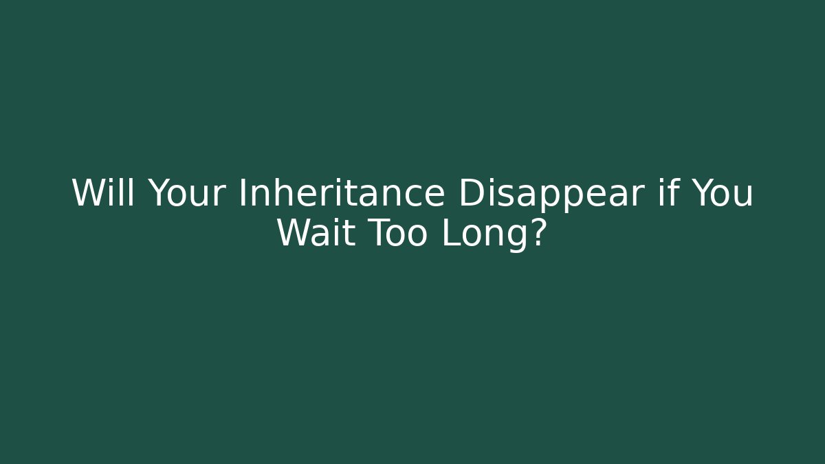 Will Your Inheritance Disappear if You Wait Too Long?