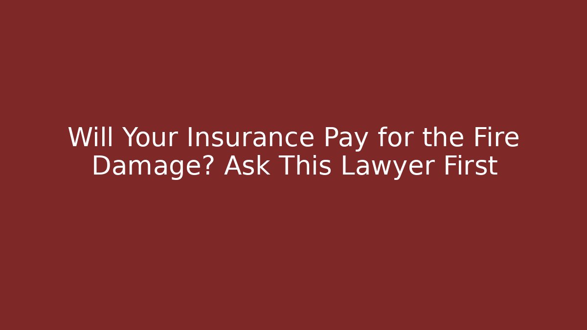 Will Your Insurance Pay for the Fire Damage? Ask This Lawyer First