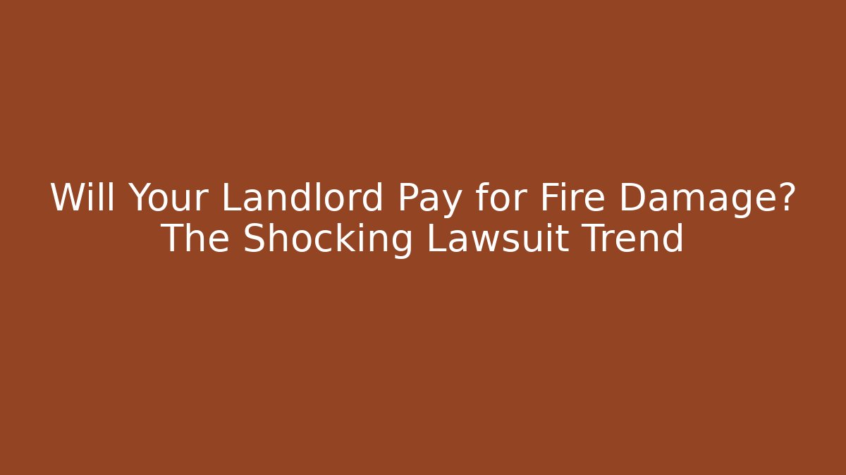 Will Your Landlord Pay for Fire Damage? The Shocking Lawsuit Trend
