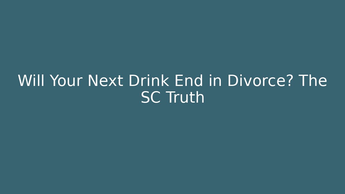 Will Your Next Drink End in Divorce? The SC Truth