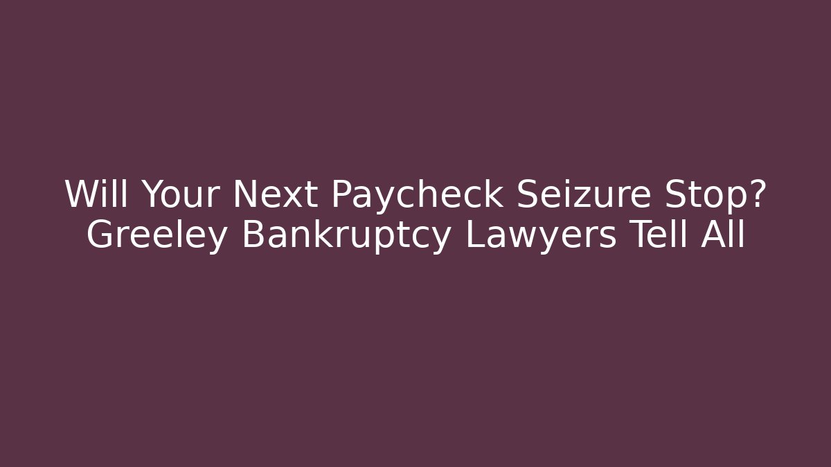 Will Your Next Paycheck Seizure Stop? Greeley Bankruptcy Lawyers Tell All