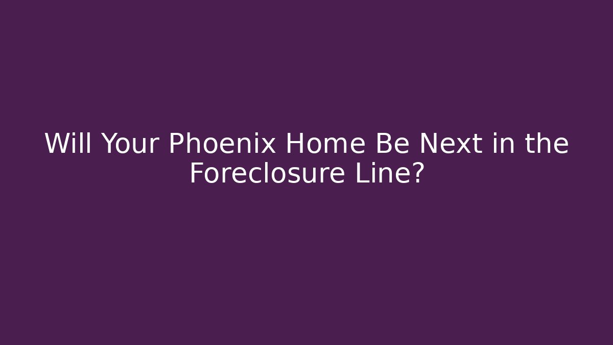 Will Your Phoenix Home Be Next in the Foreclosure Line? - WealthxGroup