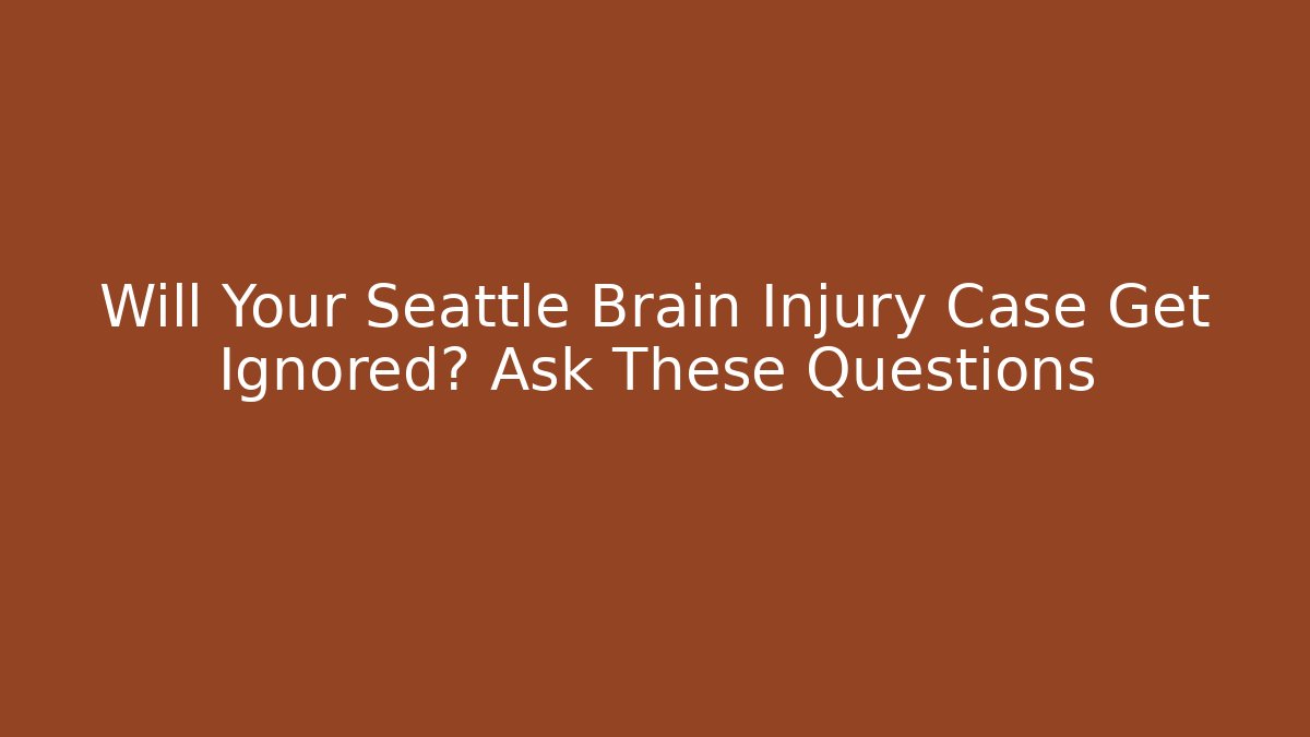 Will Your Seattle Brain Injury Case Get Ignored? Ask These Questions
