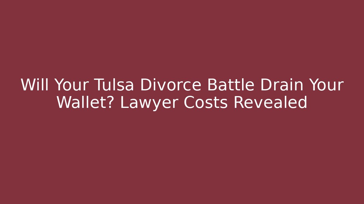 Will Your Tulsa Divorce Battle Drain Your Wallet? Lawyer Costs Revealed