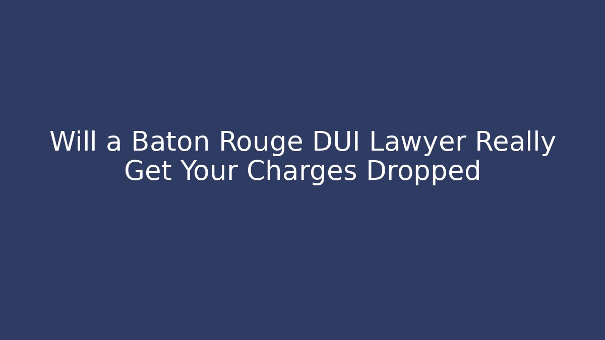 Will a Baton Rouge DUI Lawyer Really Get Your Charges Dropped