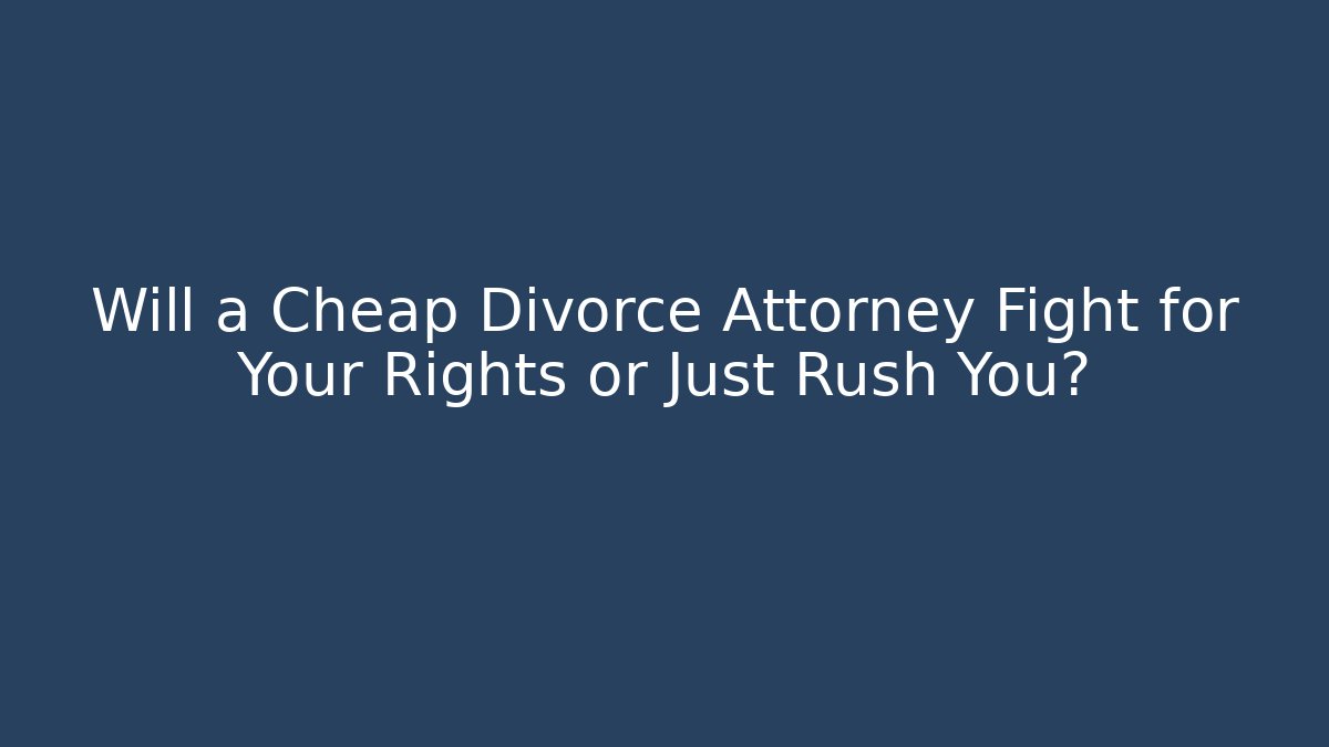 Will a Cheap Divorce Attorney Fight for Your Rights or Just Rush You?