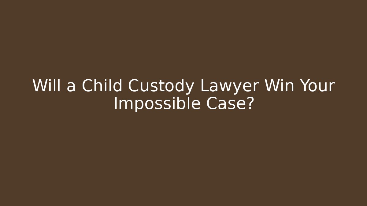 Will a Child Custody Lawyer Win Your Impossible Case?