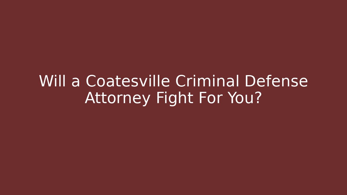Will a Coatesville Criminal Defense Attorney Fight For You?