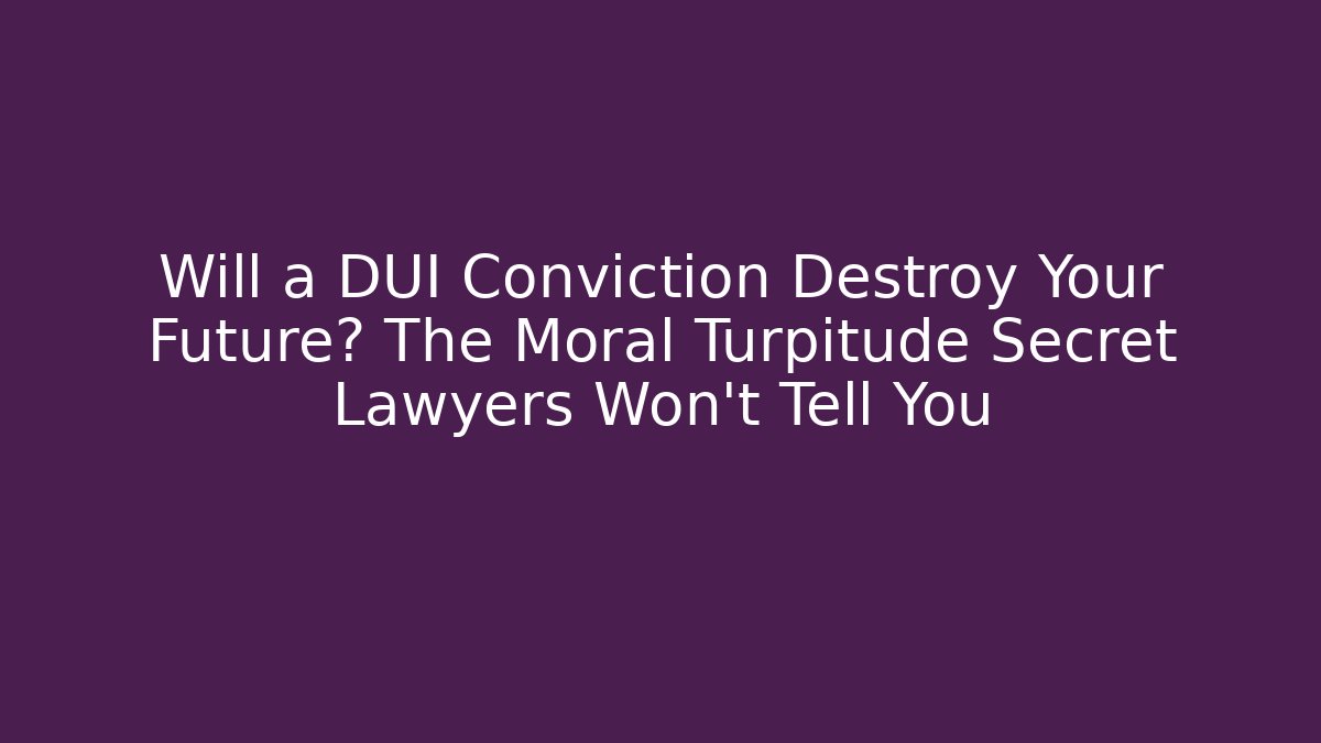 Will a DUI Conviction Destroy Your Future? The Moral Turpitude Secret Lawyers Won’t Tell You