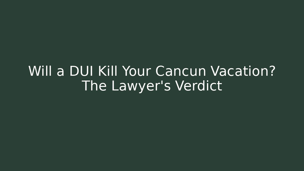 Will a DUI Kill Your Cancun Vacation? The Lawyer's Verdict