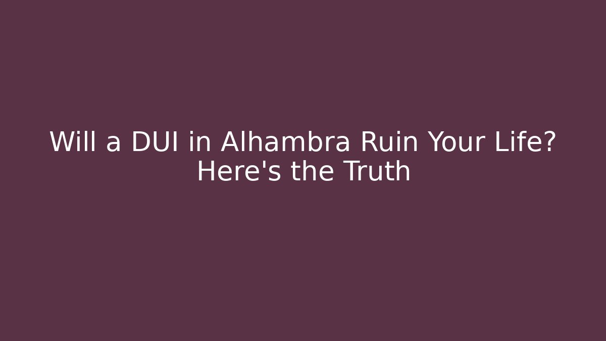 Will a DUI in Alhambra Ruin Your Life? Here’s the Truth