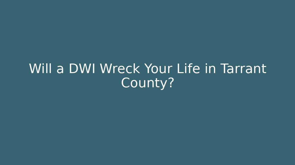 Will a DWI Wreck Your Life in Tarrant County?