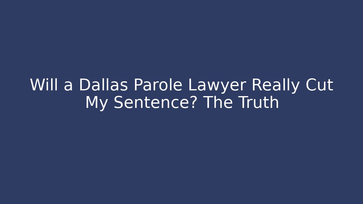 Will a Dallas Parole Lawyer Really Cut My Sentence? The Truth