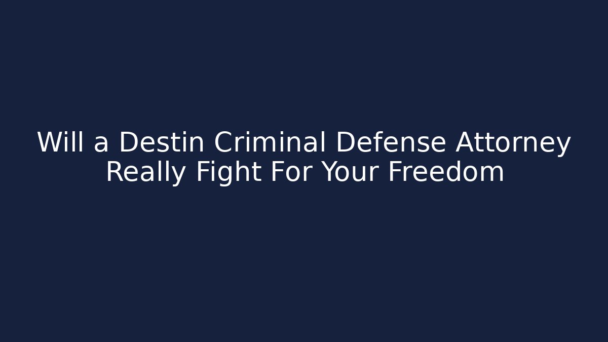 Will a Destin Criminal Defense Attorney Really Fight For Your Freedom