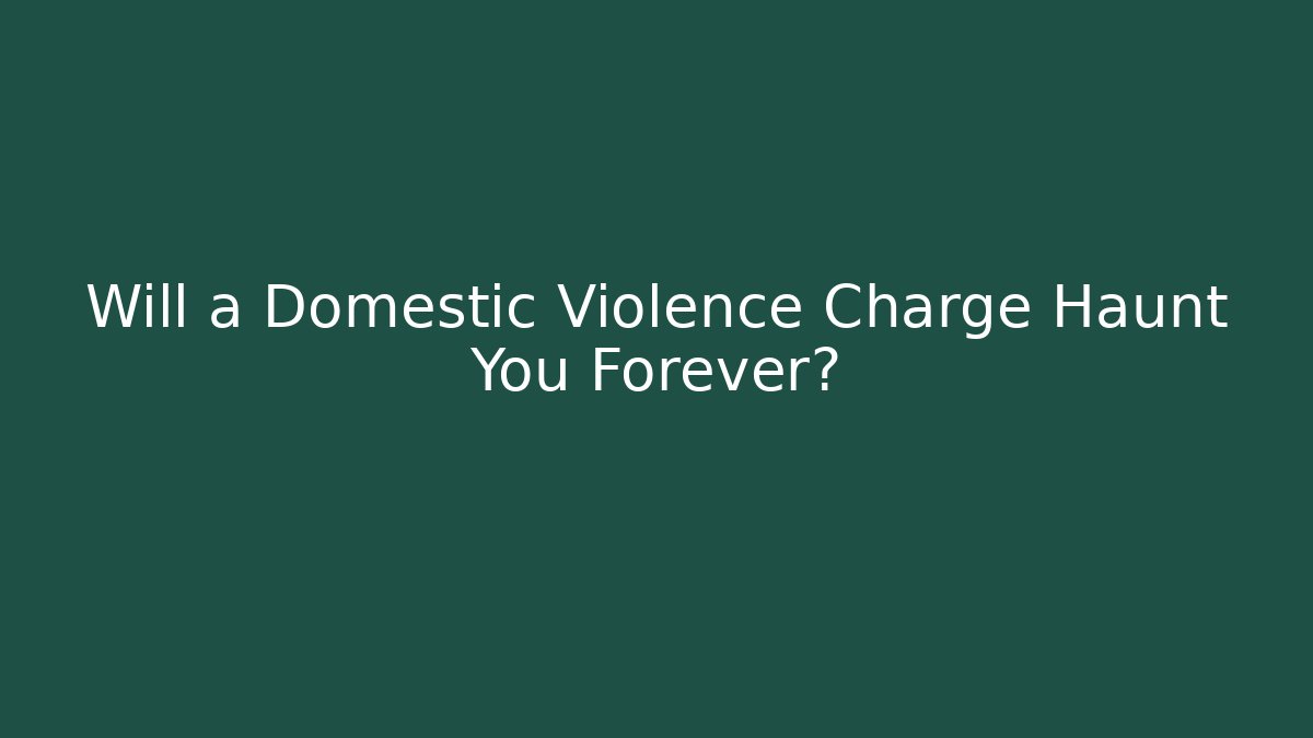 Will a Domestic Violence Charge Haunt You Forever?
