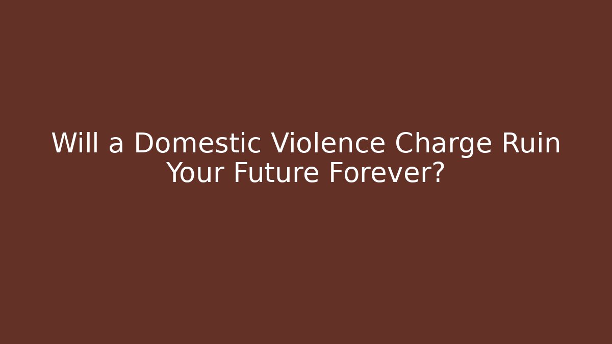 Will a Domestic Violence Charge Ruin Your Future Forever?