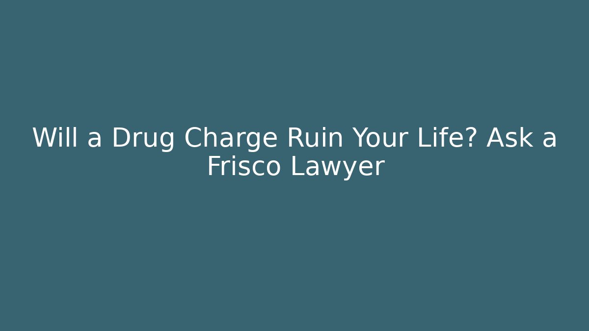 Will a Drug Charge Ruin Your Life? Ask a Frisco Lawyer