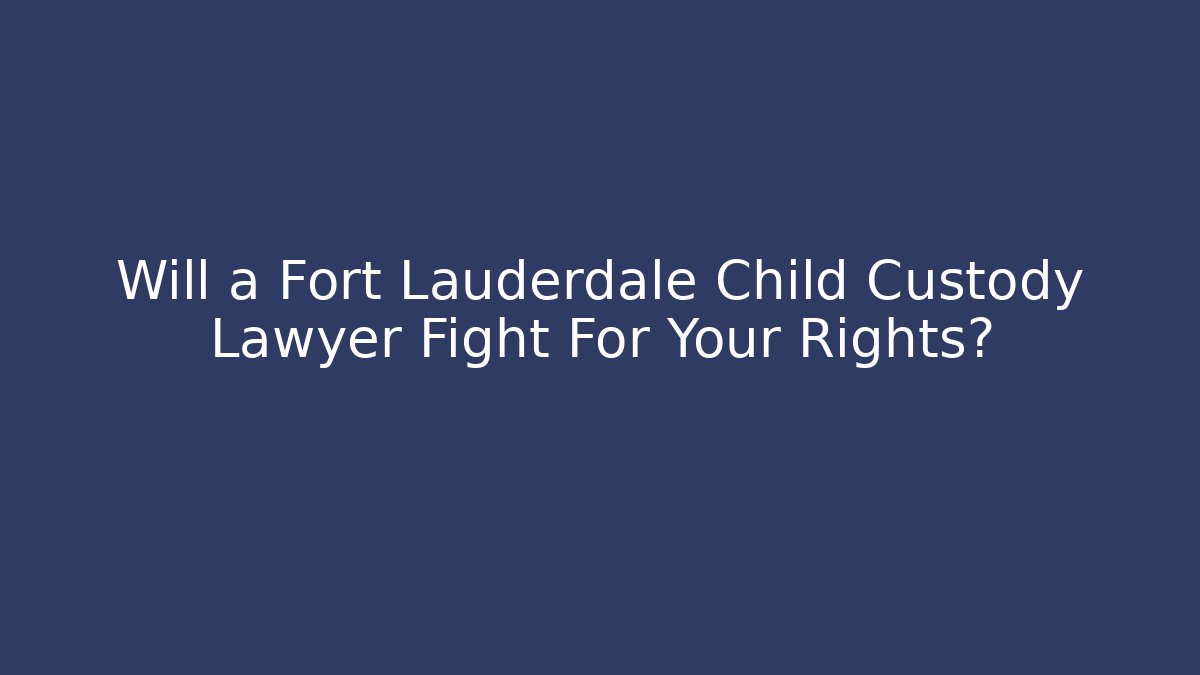 Will a Fort Lauderdale Child Custody Lawyer Fight For Your Rights?