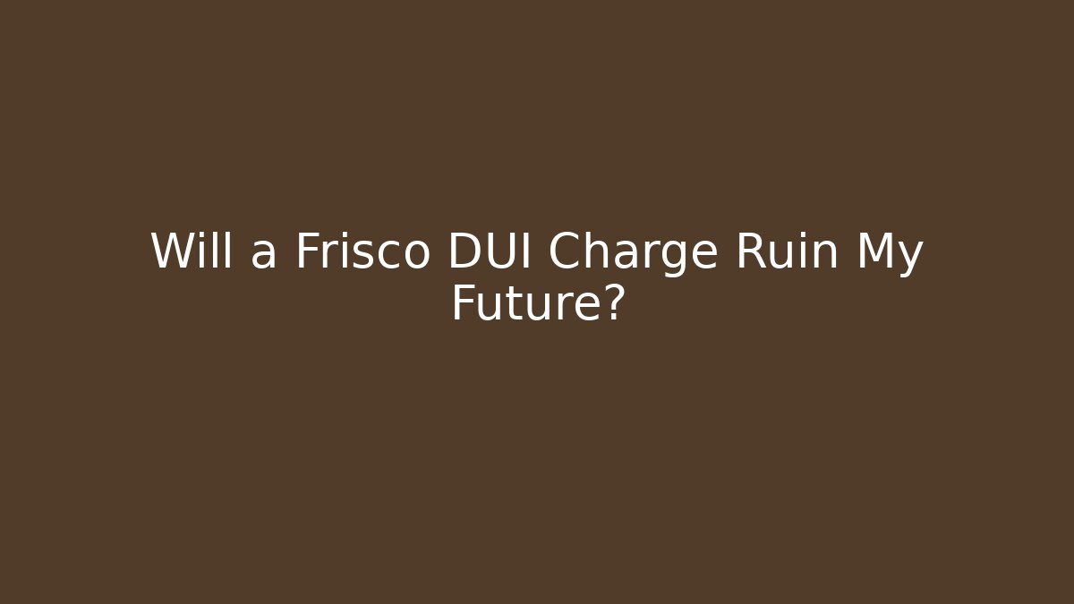 Will a Frisco DUI Charge Ruin My Future?