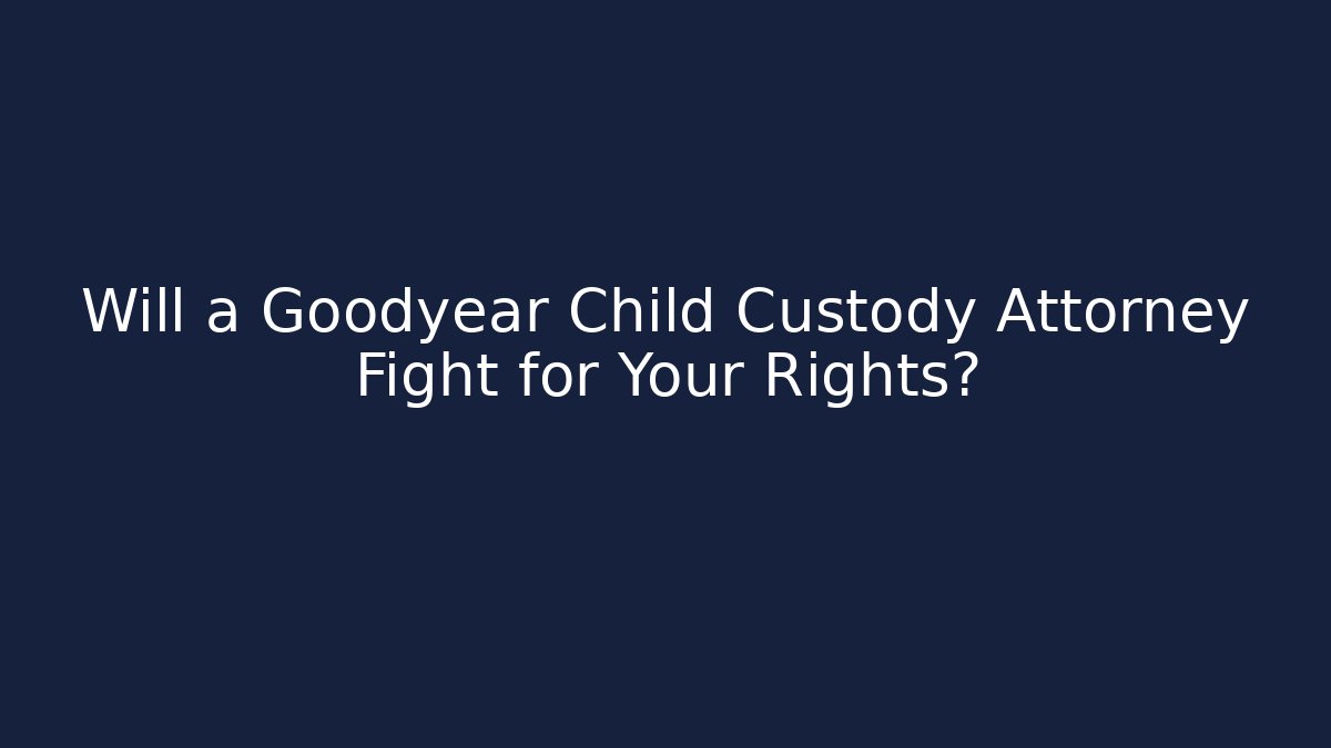 Will a Goodyear Child Custody Attorney Fight for Your Rights?