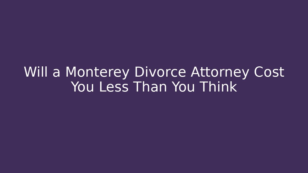Will a Monterey Divorce Attorney Cost You Less Than You Think