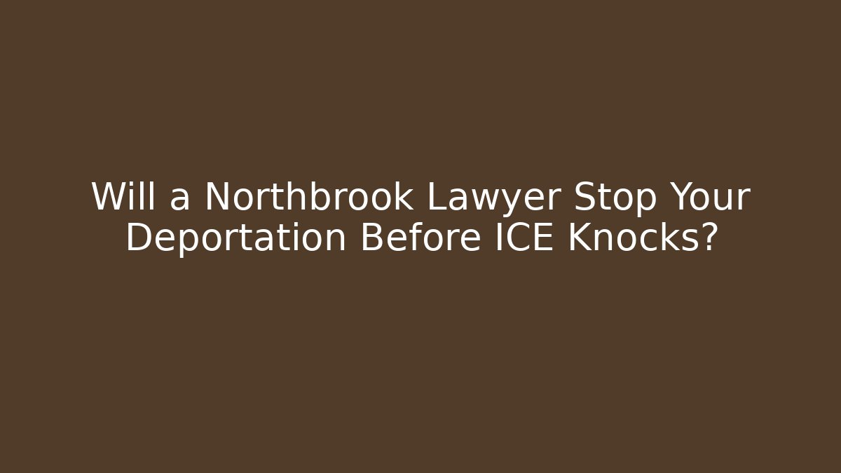 Will a Northbrook Lawyer Stop Your Deportation Before ICE Knocks?
