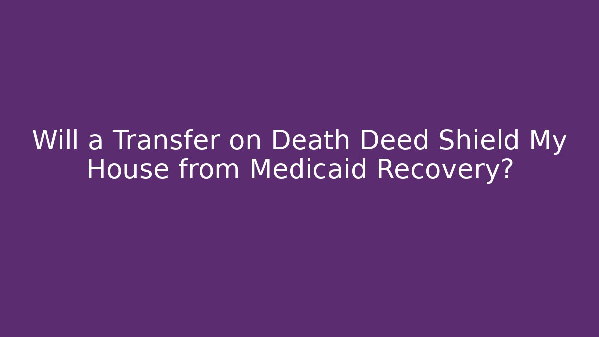 Will a Transfer on Death Deed Shield My House from Medicaid Recovery?