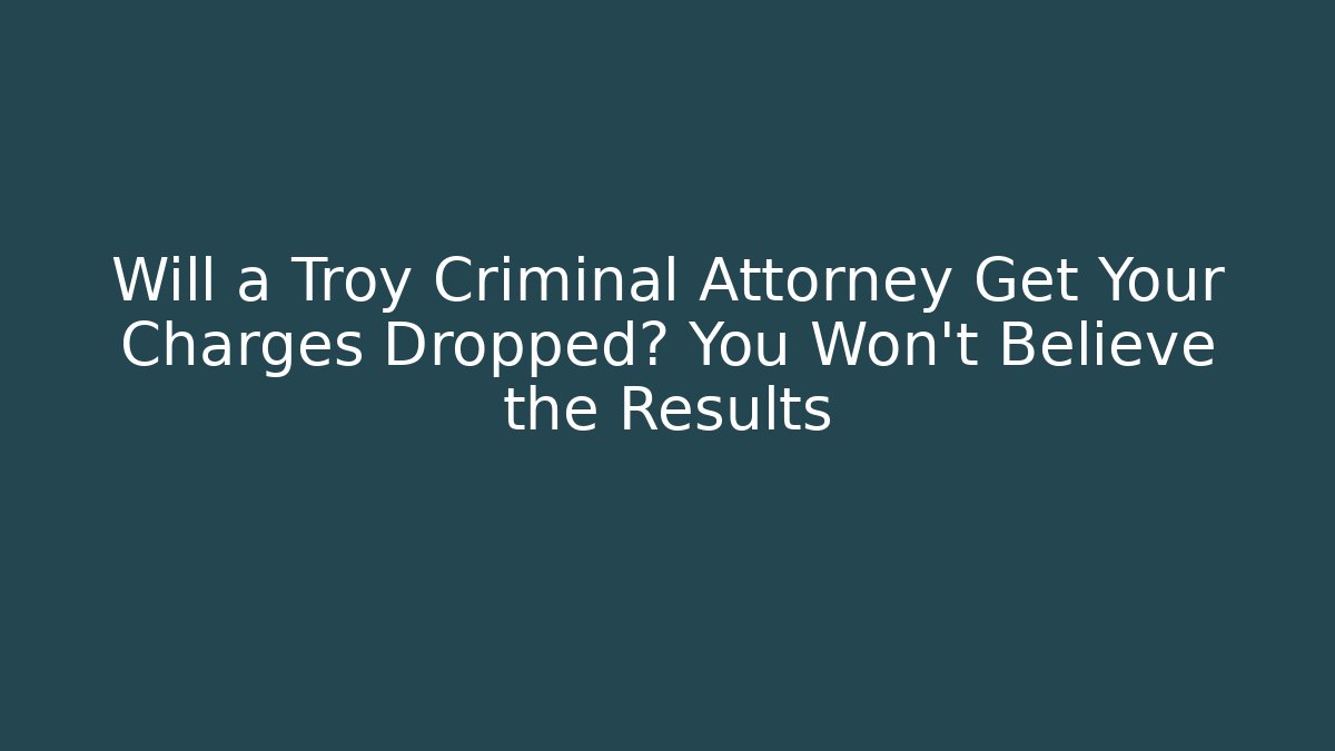 Will a Troy Criminal Attorney Get Your Charges Dropped? You Won’t Believe the Results