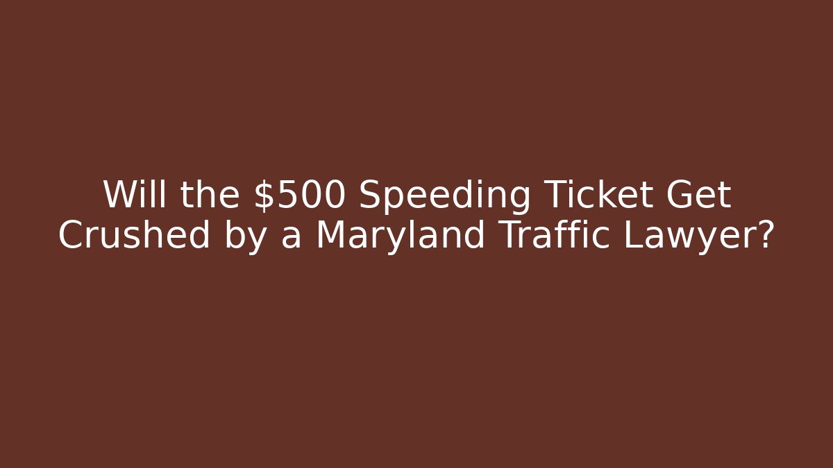 Will the $500 Speeding Ticket Get Crushed by a Maryland Traffic Lawyer?