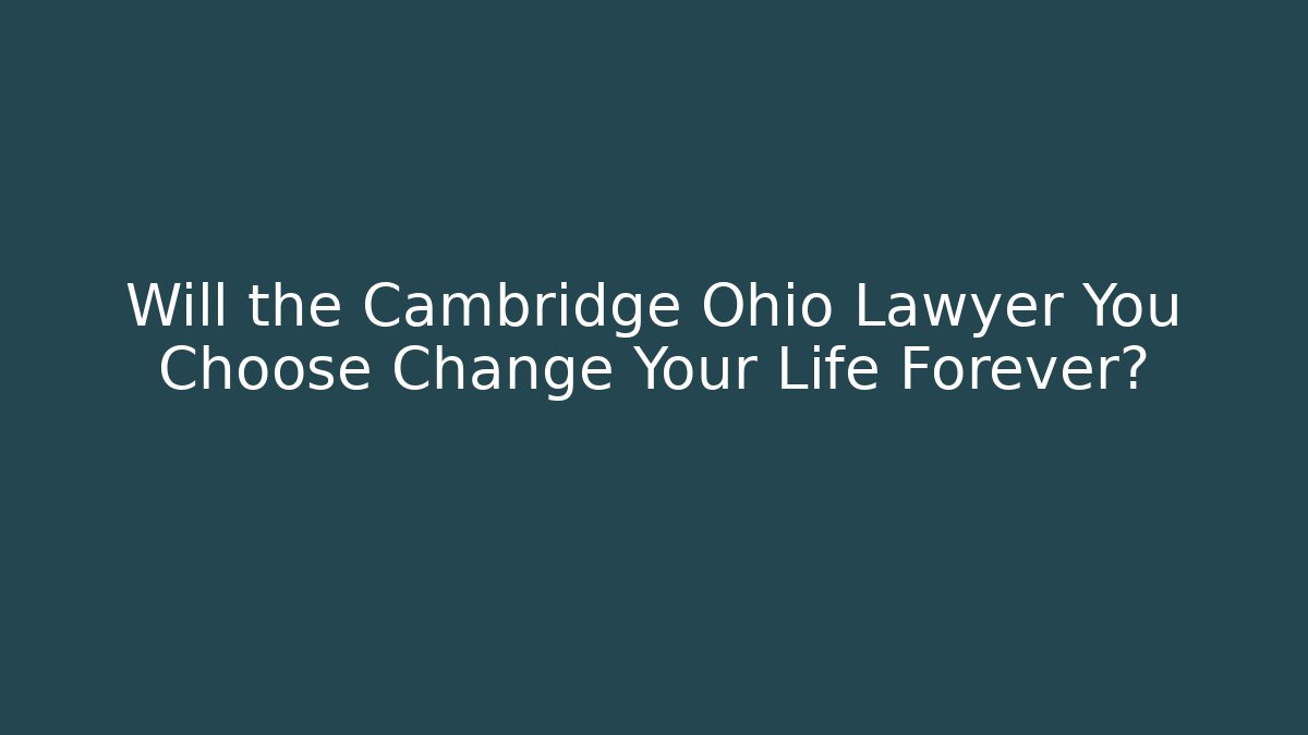 Will the Cambridge Ohio Lawyer You Choose Change Your Life Forever?