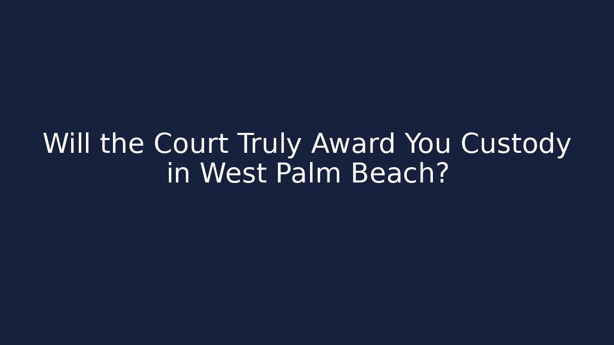 Will the Court Truly Award You Custody in West Palm Beach?