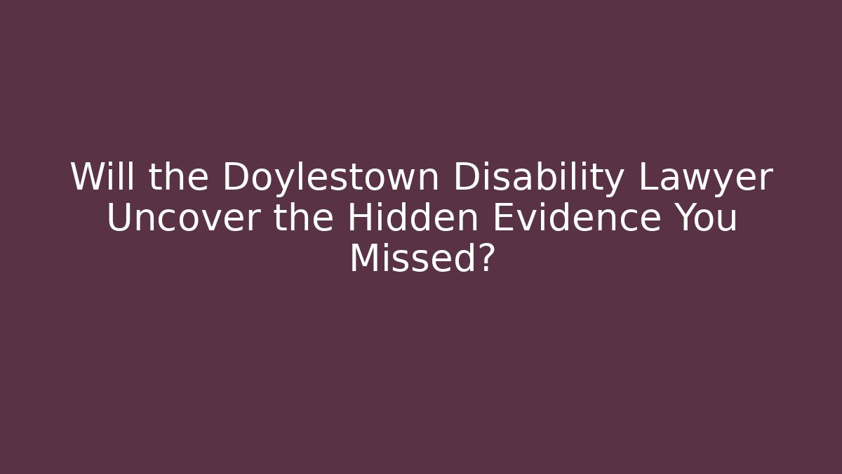 Will the Doylestown Disability Lawyer Uncover the Hidden Evidence You Missed?