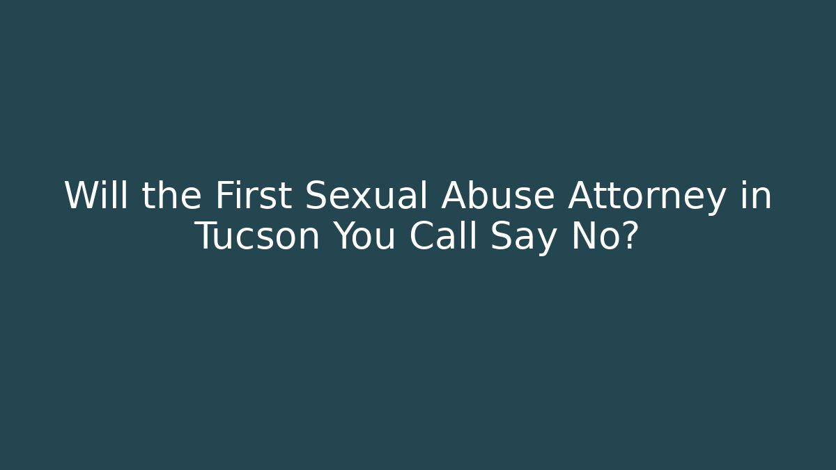 Will the First Sexual Abuse Attorney in Tucson You Call Say No?