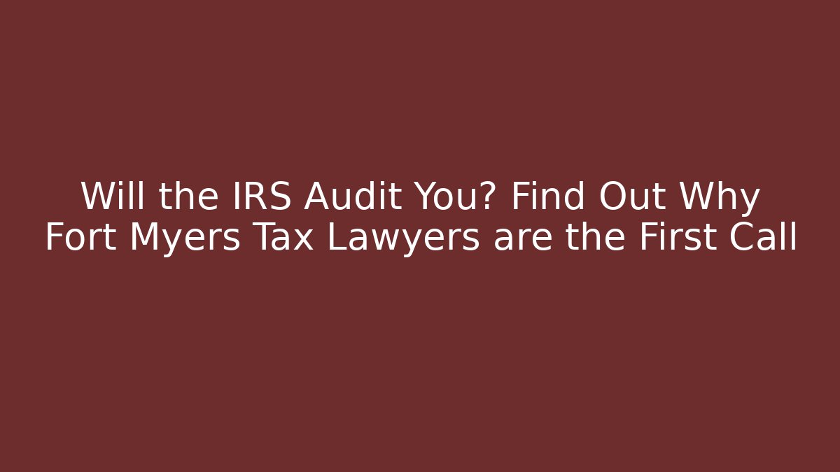 Will the IRS Audit You? Find Out Why Fort Myers Tax Lawyers are the First Call