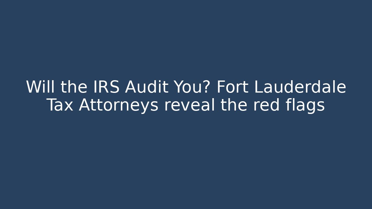 Will the IRS Audit You? Fort Lauderdale Tax Attorneys reveal the red flags