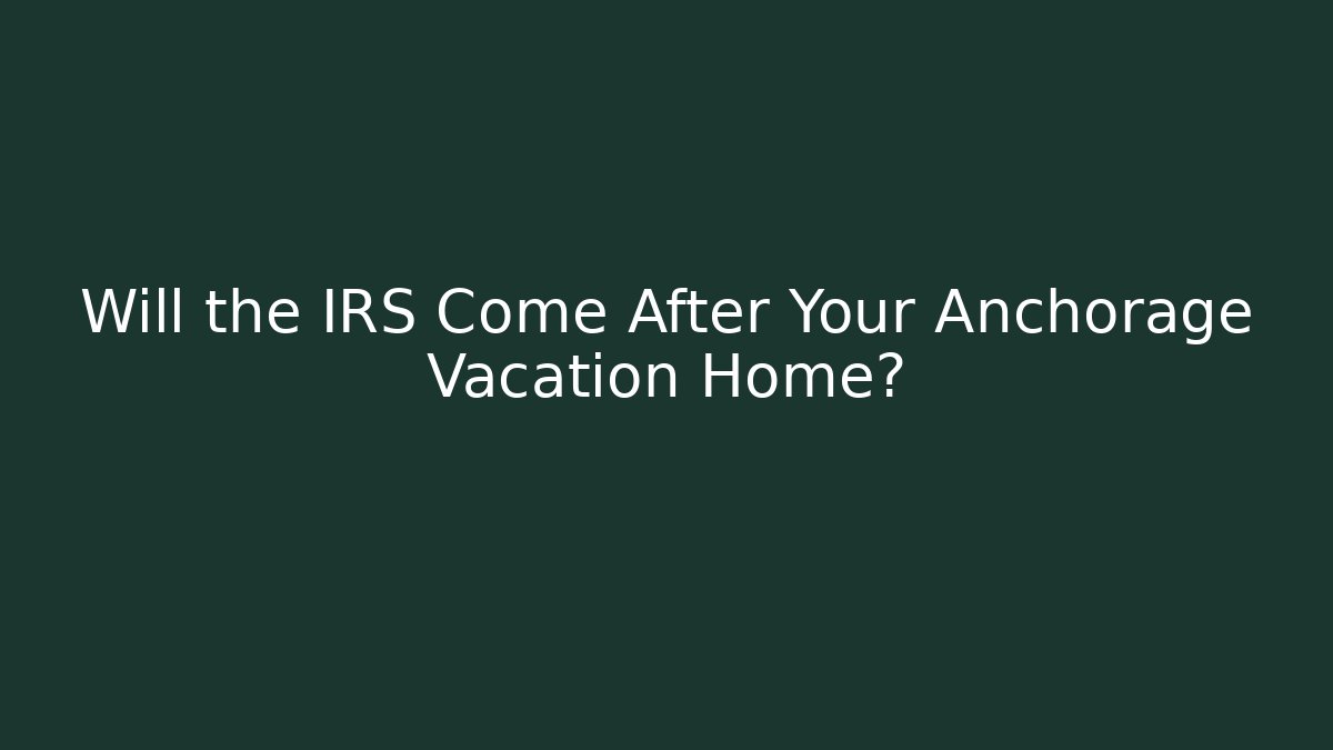Will the IRS Come After Your Anchorage Vacation Home? - WealthxGroup