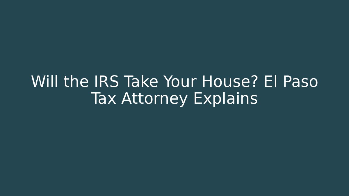 Will the IRS Take Your House? El Paso Tax Attorney Explains