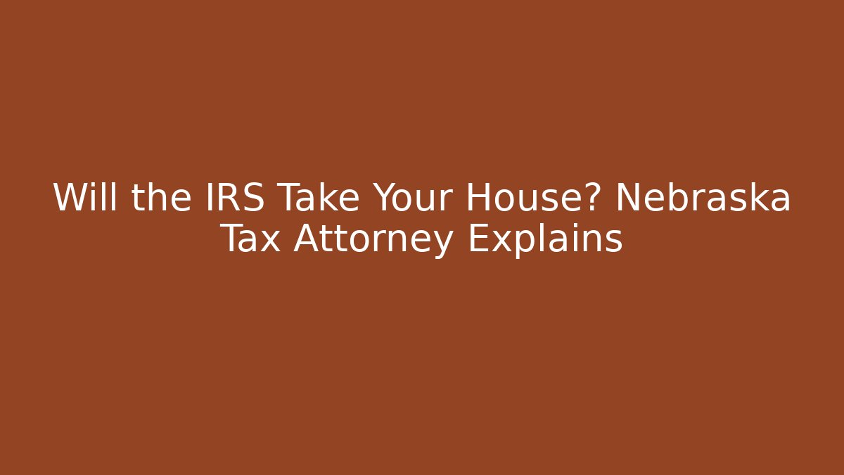 Will the IRS Take Your House? Nebraska Tax Attorney Explains