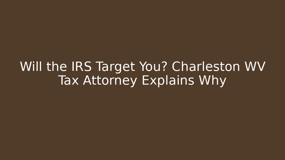 Will the IRS Target You? Charleston WV Tax Attorney Explains Why