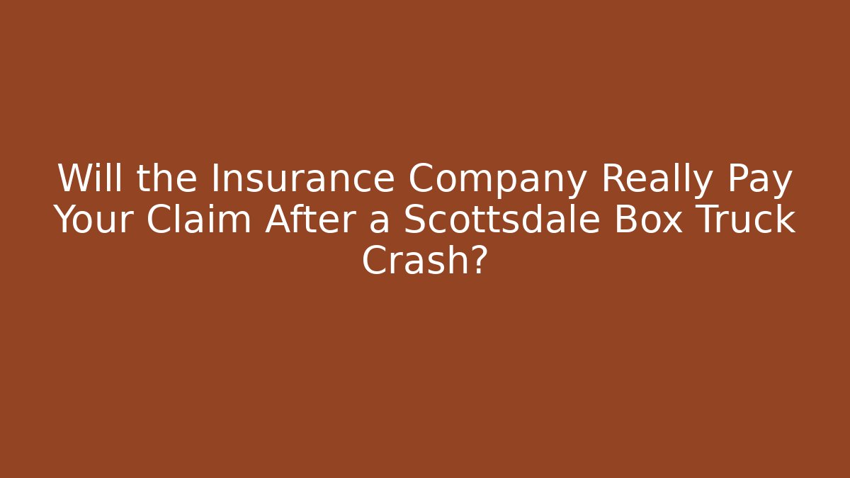 Will the Insurance Company Really Pay Your Claim After a Scottsdale Box Truck Crash?