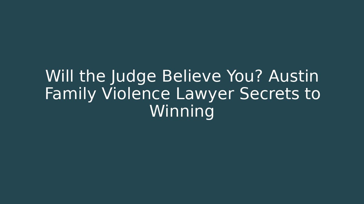 Will the Judge Believe You? Austin Family Violence Lawyer Secrets to Winning