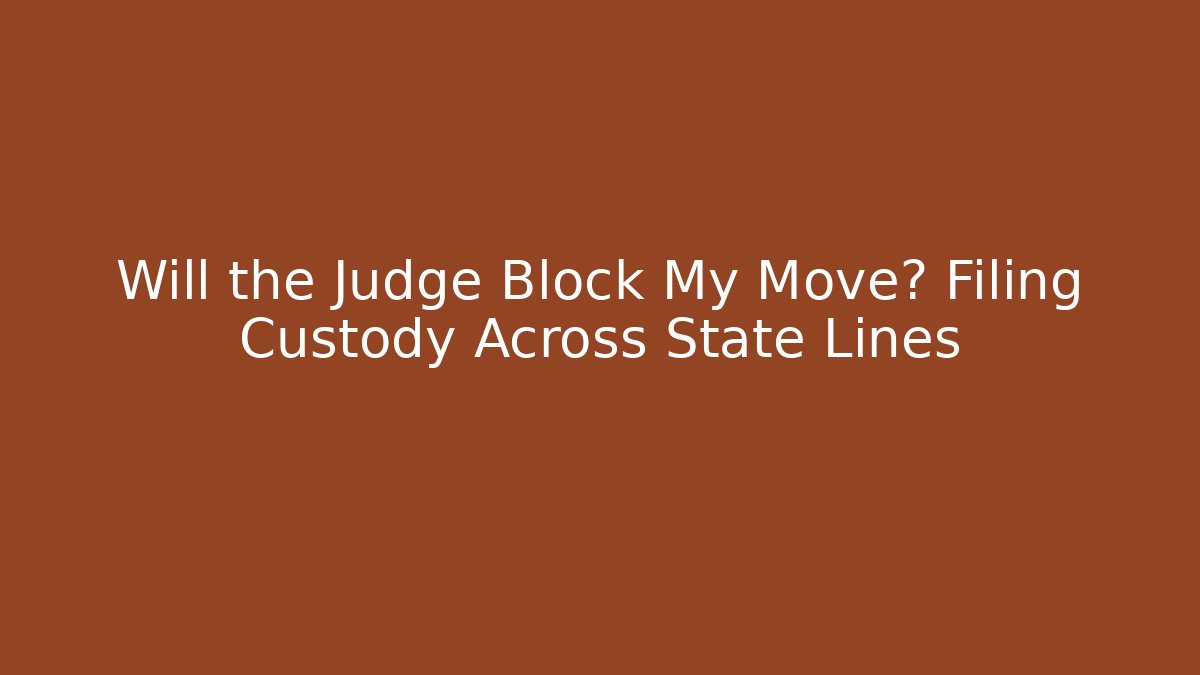Will the Judge Block My Move? Filing Custody Across State Lines
