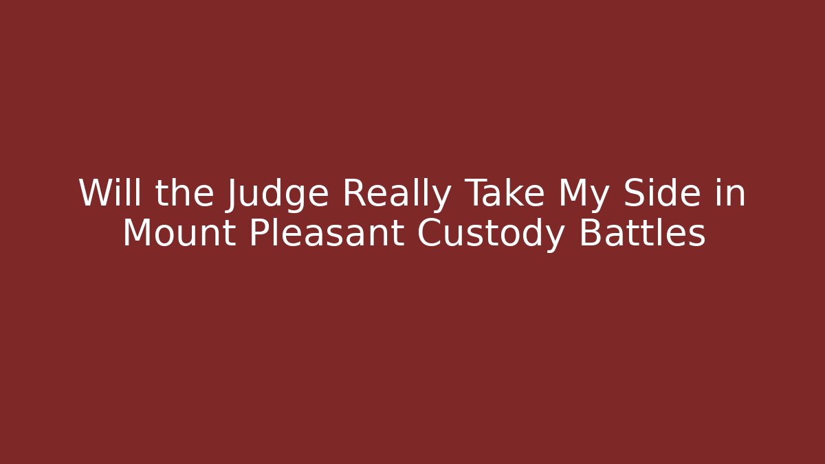 Will the Judge Really Take My Side in Mount Pleasant Custody Battles