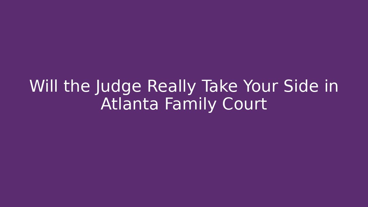 Will the Judge Really Take Your Side in Atlanta Family Court